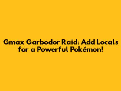Gmax Garbodor Raid: Add Locals for a Powerful Pokémon!