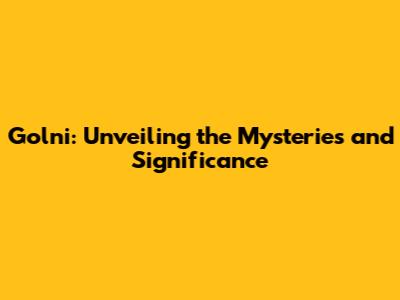 Golni: Unveiling the Mysteries and Significance