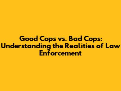 Good Cops vs. Bad Cops: Understanding the Realities of Law Enforcement