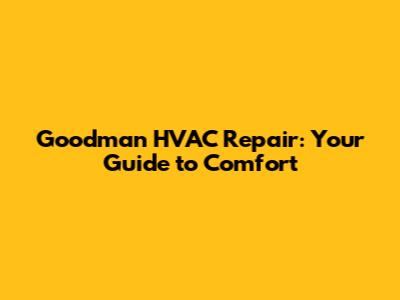 Goodman HVAC Repair: Your Guide to Comfort