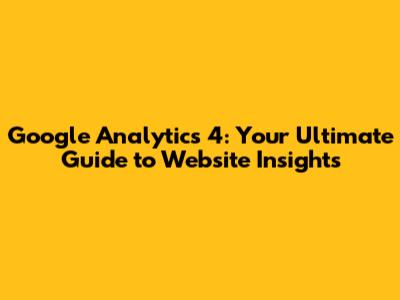 Google Analytics 4: Your Ultimate Guide to Website Insights