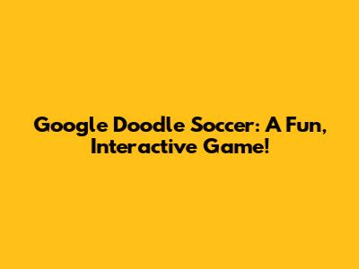 Google Doodle Soccer: A Fun, Interactive Game!