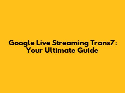 Google Live Streaming Trans7: Your Ultimate Guide