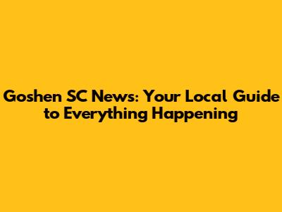 Goshen SC News: Your Local Guide to Everything Happening