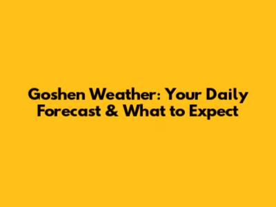 Goshen Weather: Your Daily Forecast & What to Expect