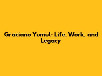Graciano Yumul: Life, Work, and Legacy