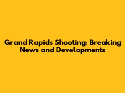 Grand Rapids Shooting: Breaking News and Developments