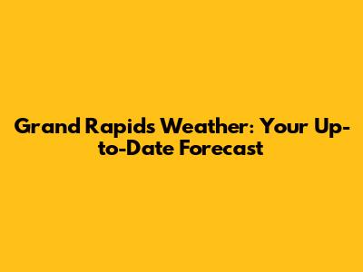Grand Rapids Weather: Your Up-to-Date Forecast