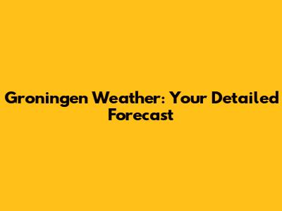 Groningen Weather: Your Detailed Forecast