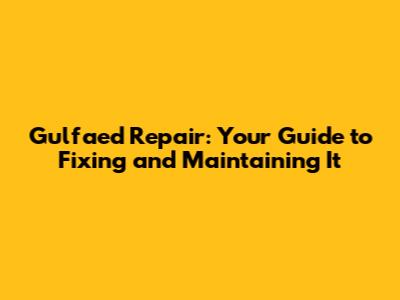 Gulfaed Repair: Your Guide to Fixing and Maintaining It