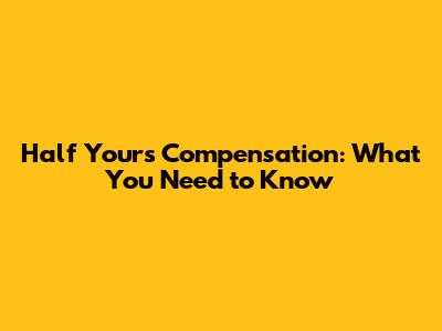 Half Yours' Compensation: What You Need to Know