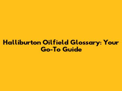 Halliburton Oilfield Glossary: Your Go-To Guide