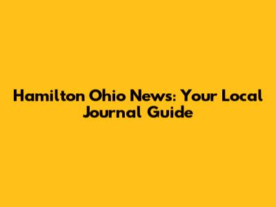 Hamilton Ohio News: Your Local Journal Guide