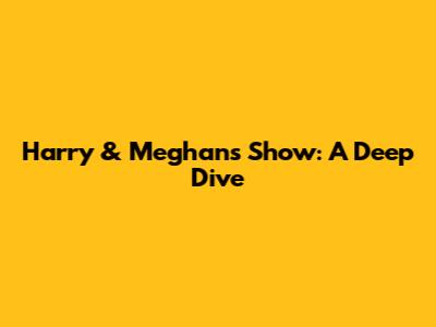 Harry & Meghan's Show: A Deep Dive