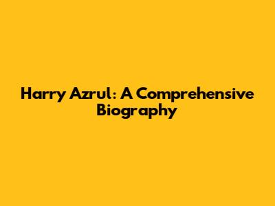Harry Azrul: A Comprehensive Biography