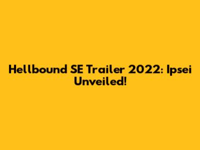 Hellbound SE Trailer 2022: Ipsei Unveiled!