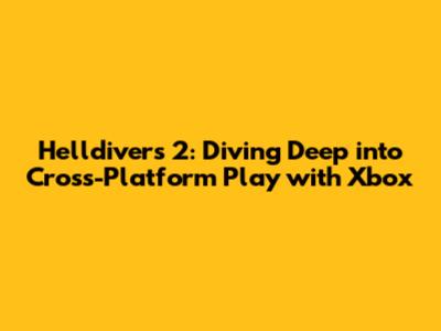 Helldivers 2: Diving Deep into Cross-Platform Play with Xbox