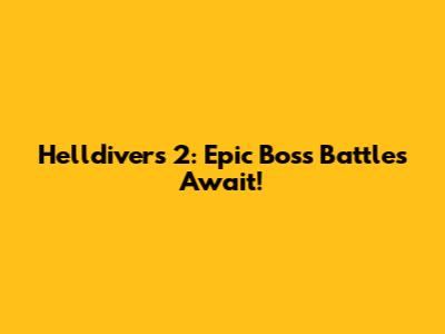 Helldivers 2: Epic Boss Battles Await!