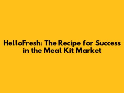 HelloFresh: The Recipe for Success in the Meal Kit Market