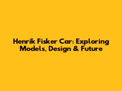 Henrik Fisker Car: Exploring Models, Design & Future