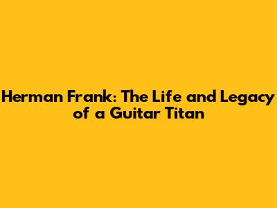 Herman Frank: The Life and Legacy of a Guitar Titan