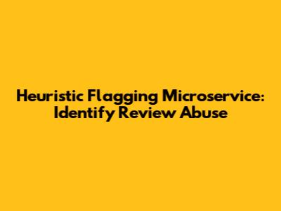 Heuristic Flagging Microservice: Identify Review Abuse