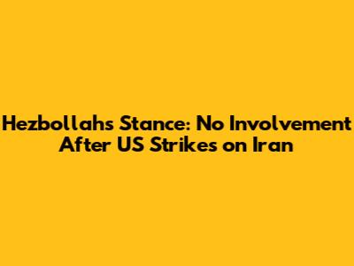 Hezbollah's Stance: No Involvement After US Strikes on Iran