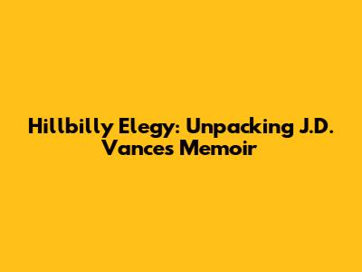 Hillbilly Elegy: Unpacking J.D. Vance's Memoir