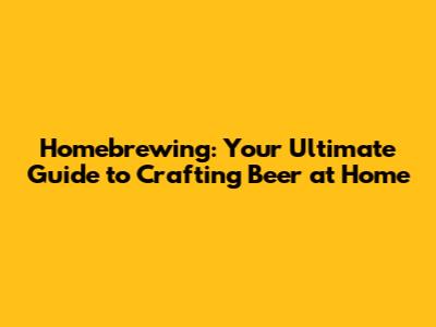 Homebrewing: Your Ultimate Guide to Crafting Beer at Home