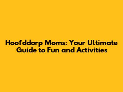 Hoofddorp Moms: Your Ultimate Guide to Fun and Activities