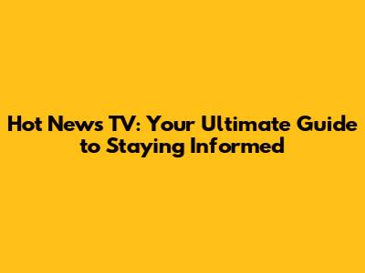 Hot News TV: Your Ultimate Guide to Staying Informed