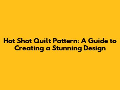 Hot Shot Quilt Pattern: A Guide to Creating a Stunning Design