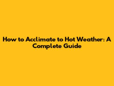 How to Acclimate to Hot Weather: A Complete Guide