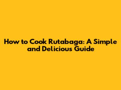 How to Cook Rutabaga: A Simple and Delicious Guide