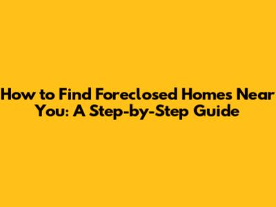 How to Find Foreclosed Homes Near You: A Step-by-Step Guide