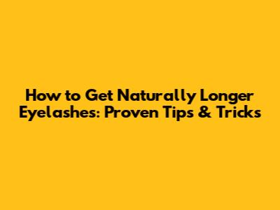 How to Get Naturally Longer Eyelashes: Proven Tips & Tricks