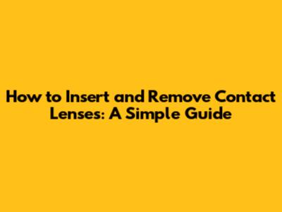 How to Insert and Remove Contact Lenses: A Simple Guide