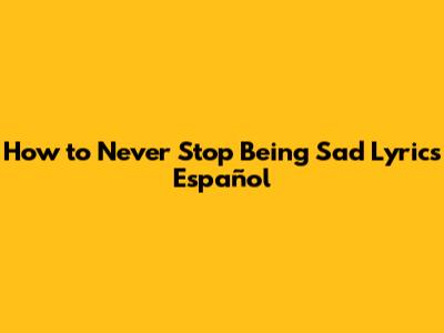 How to Never Stop Being Sad Lyrics Español