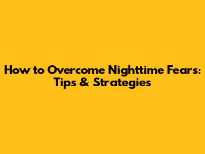 How to Overcome Nighttime Fears: Tips & Strategies