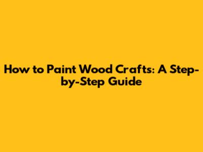 How to Paint Wood Crafts: A Step-by-Step Guide
