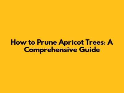 How to Prune Apricot Trees: A Comprehensive Guide