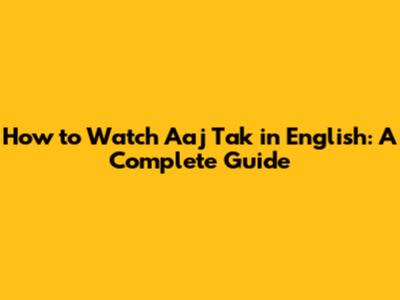How to Watch Aaj Tak in English: A Complete Guide
