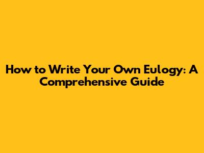 How to Write Your Own Eulogy: A Comprehensive Guide