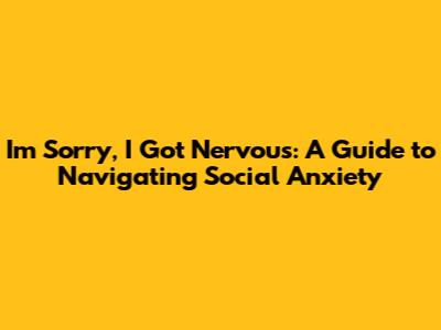 I'm Sorry, I Got Nervous: A Guide to Navigating Social Anxiety