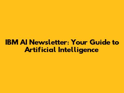 IBM AI Newsletter: Your Guide to Artificial Intelligence