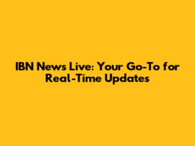 IBN News Live: Your Go-To for Real-Time Updates