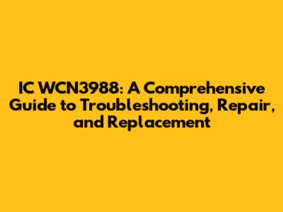 IC WCN3988: A Comprehensive Guide to Troubleshooting, Repair, and Replacement