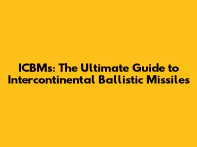 ICBMs: The Ultimate Guide to Intercontinental Ballistic Missiles