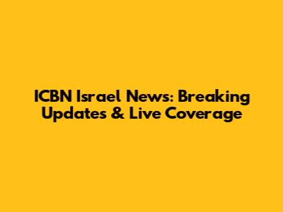 ICBN Israel News: Breaking Updates & Live Coverage