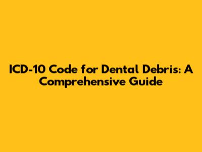 ICD-10 Code for Dental Debris: A Comprehensive Guide
